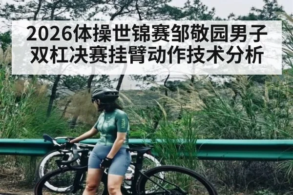 2026体操世锦赛邹敬园男子双杠决赛挂臂动作技术分析