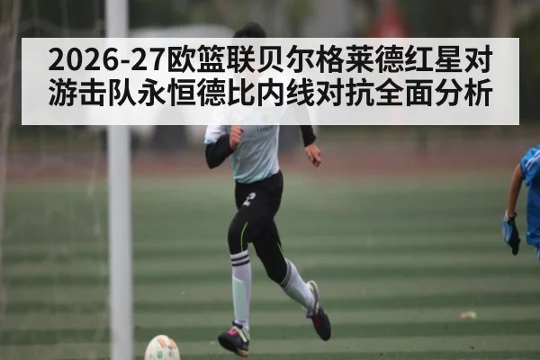 2026-27欧篮联贝尔格莱德红星对游击队永恒德比内线对抗全面分析