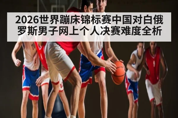 2026世界蹦床锦标赛中国对白俄罗斯男子网上个人决赛难度全析