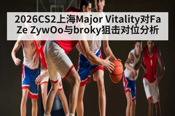 2026CS2上海Major Vitality对FaZe ZywOo与broky狙击对位分析