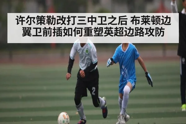 许尔策勒改打三中卫之后 布莱顿边翼卫前插如何重塑英超边路攻防