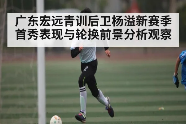 广东宏远青训后卫杨溢新赛季首秀表现与轮换前景分析观察